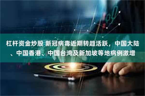 杠杆资金炒股 新冠病毒近期转趋活跃，中国大陆、中国香港、中国台湾及新加坡等地病例激增