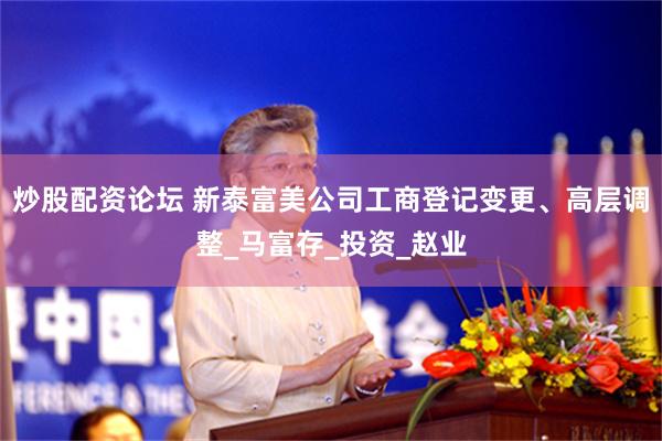 炒股配资论坛 新泰富美公司工商登记变更、高层调整_马富存_投资_赵业