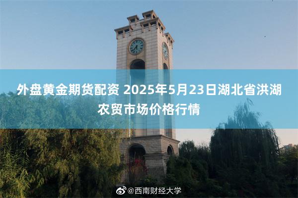 外盘黄金期货配资 2025年5月23日湖北省洪湖农贸市场价格行情