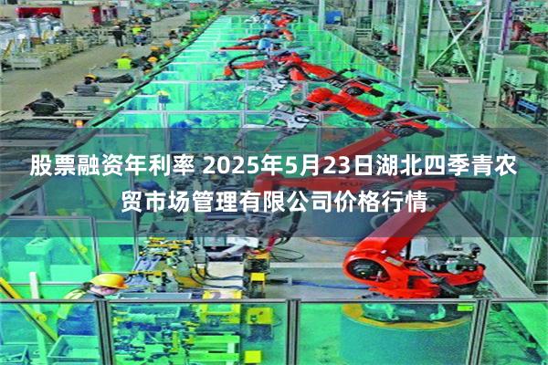 股票融资年利率 2025年5月23日湖北四季青农贸市场管理有限公司价格行情