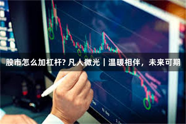 股市怎么加杠杆? 凡人微光｜温暖相伴，未来可期