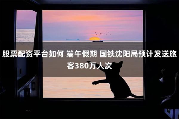 股票配资平台如何 端午假期 国铁沈阳局预计发送旅客380万人次