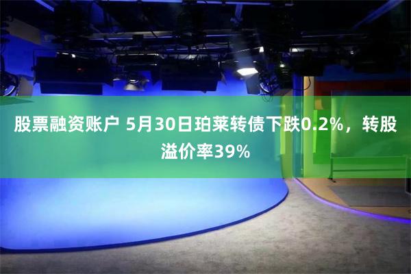 股票融资账户 5月30日珀莱转债下跌0.2%，转股溢价率39%