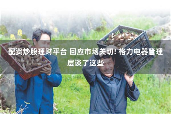 配资炒股理财平台 回应市场关切! 格力电器管理层谈了这些