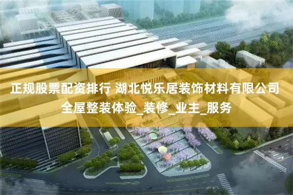 正规股票配资排行 湖北悦乐居装饰材料有限公司 全屋整装体验_装修_业主_服务