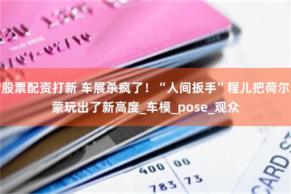 股票配资打新 车展杀疯了！“人间扳手”程儿把荷尔蒙玩出了新高度_车模_pose_观众
