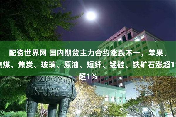 配资世界网 国内期货主力合约涨跌不一，苹果、焦煤、焦炭、玻璃、原油、短纤、锰硅、铁矿石涨超1%