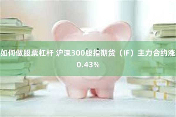 如何做股票杠杆 沪深300股指期货（IF）主力合约涨0.43%
