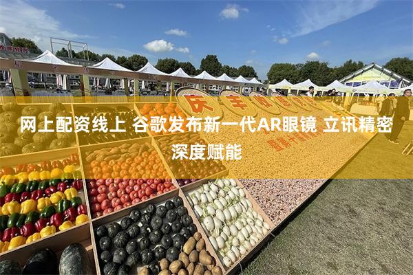 网上配资线上 谷歌发布新一代AR眼镜 立讯精密深度赋能