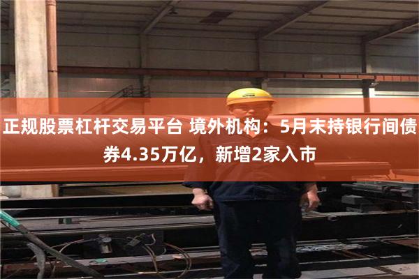 正规股票杠杆交易平台 境外机构：5月末持银行间债券4.35万亿，新增2家入市