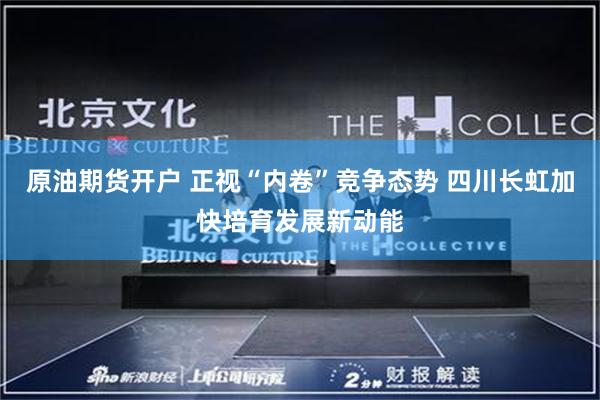 原油期货开户 正视“内卷”竞争态势 四川长虹加快培育发展新动能