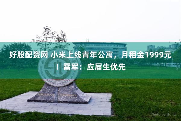 好股配资网 小米上线青年公寓，月租金1999元！雷军：应届生优先