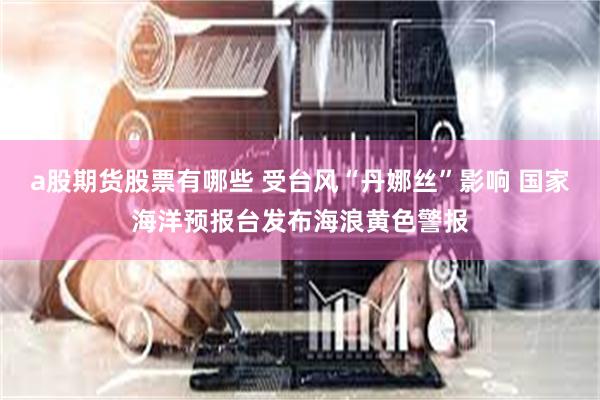 a股期货股票有哪些 受台风“丹娜丝”影响 国家海洋预报台发布海浪黄色警报