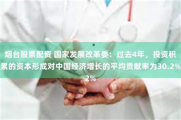 烟台股票配资 国家发展改革委：过去4年，投资积累的资本形成对中国经济增长的平均贡献率为30.2%