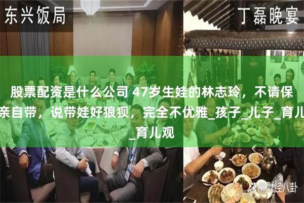 股票配资是什么公司 47岁生娃的林志玲，不请保姆亲自带，说带娃好狼狈，完全不优雅_孩子_儿子_育儿观