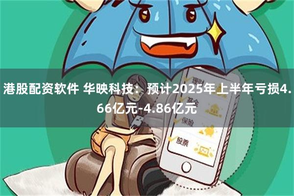 港股配资软件 华映科技：预计2025年上半年亏损4.66亿元-4.86亿元