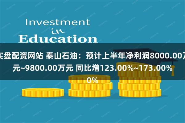 实盘配资网站 泰山石油：预计上半年净利润8000.00万元~9800.00万元 同比增123.00%~173.00%