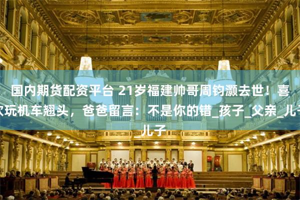 国内期货配资平台 21岁福建帅哥周钧灏去世！喜欢玩机车翘头，爸爸留言：不是你的错_孩子_父亲_儿子