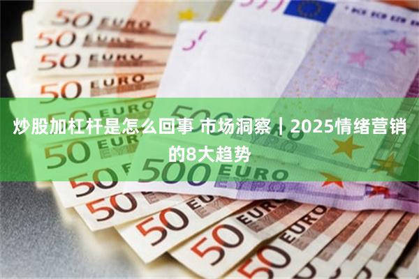炒股加杠杆是怎么回事 市场洞察｜2025情绪营销的8大趋势