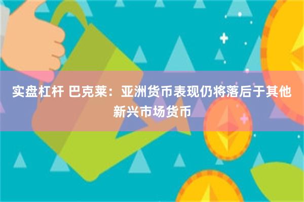 实盘杠杆 巴克莱：亚洲货币表现仍将落后于其他新兴市场货币