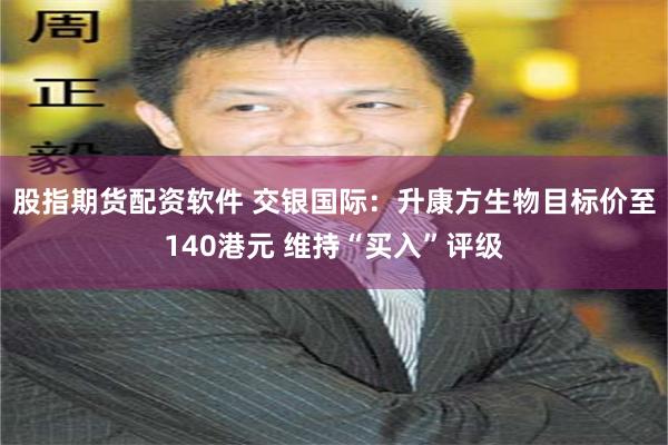 股指期货配资软件 交银国际：升康方生物目标价至140港元 维持“买入”评级