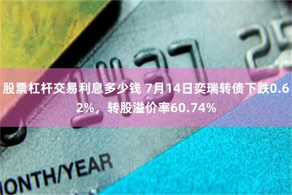 股票杠杆交易利息多少钱 7月14日奕瑞转债下跌0.62%，转股溢价率60.74%