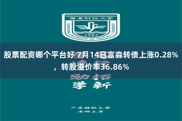 股票配资哪个平台好 7月14日富淼转债上涨0.28%，转股溢价率36.86%