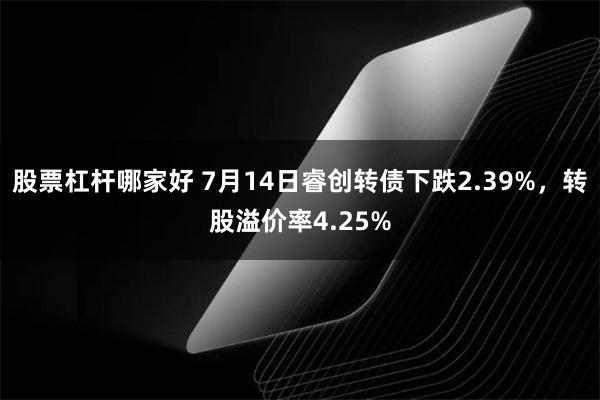 股票杠杆哪家好 7月14日睿创转债下跌2.39%，转股溢价率4.25%