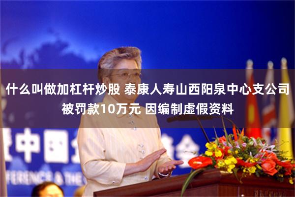 什么叫做加杠杆炒股 泰康人寿山西阳泉中心支公司被罚款10万元 因编制虚假资料