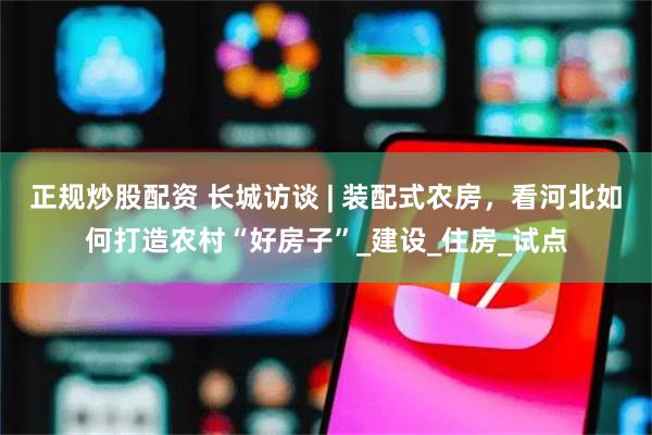 正规炒股配资 长城访谈 | 装配式农房，看河北如何打造农村“好房子”_建设_住房_试点