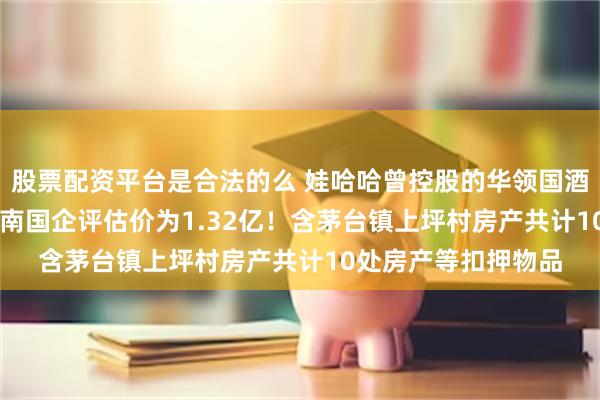 股票配资平台是合法的么 娃哈哈曾控股的华领国酒业，1.08亿卖身河南国企评估价为1.32亿！含茅台镇上坪村房产共计10处房产等扣押物品
