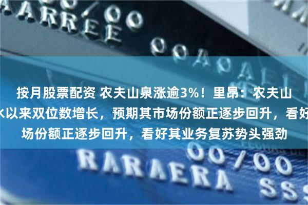 按月股票配资 农夫山泉涨逾3%！里昂：农夫山泉自3月起销售瓶装水以来双位数增长，预期其市场份额正逐步回升，看好其业务复苏势头强劲