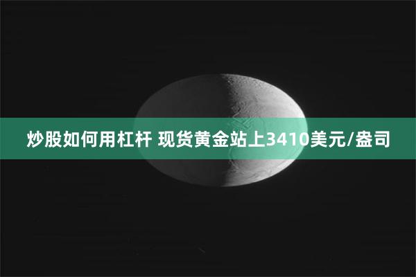 炒股如何用杠杆 现货黄金站上3410美元/盎司