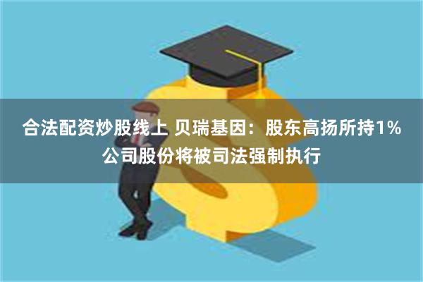 合法配资炒股线上 贝瑞基因：股东高扬所持1%公司股份将被司法强制执行
