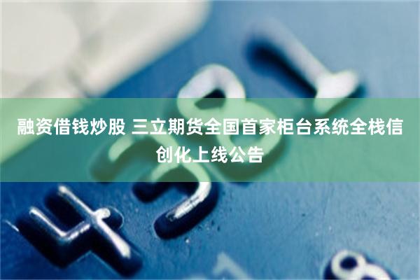 融资借钱炒股 三立期货全国首家柜台系统全栈信创化上线公告