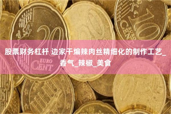 股票财务杠杆 边家干煸辣肉丝精细化的制作工艺_香气_辣椒_美食