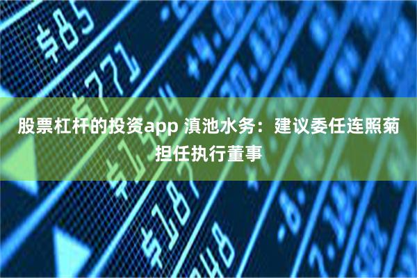 股票杠杆的投资app 滇池水务：建议委任连照菊担任执行董事