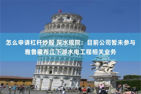 怎么申请杠杆炒股 深水规院：目前公司暂未参与雅鲁藏布江下游水电工程相关业务