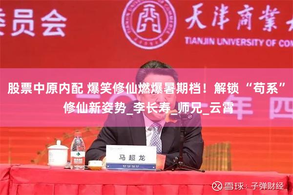 股票中原内配 爆笑修仙燃爆暑期档！解锁 “苟系” 修仙新姿势_李长寿_师兄_云霄