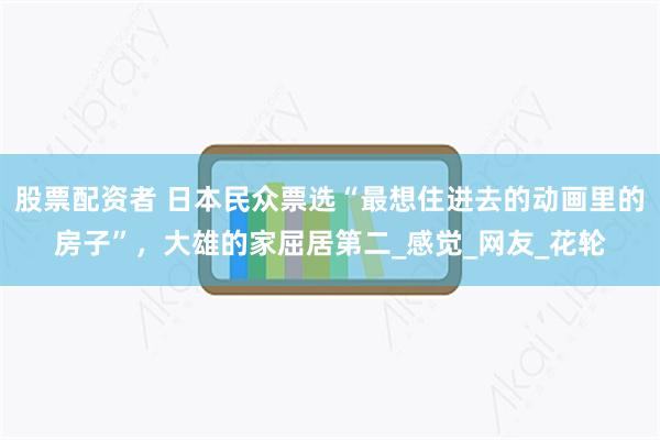 股票配资者 日本民众票选“最想住进去的动画里的房子”，大雄的家屈居第二_感觉_网友_花轮