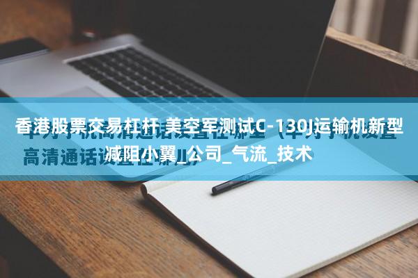 香港股票交易杠杆 美空军测试C-130J运输机新型减阻小翼_公司_气流_技术