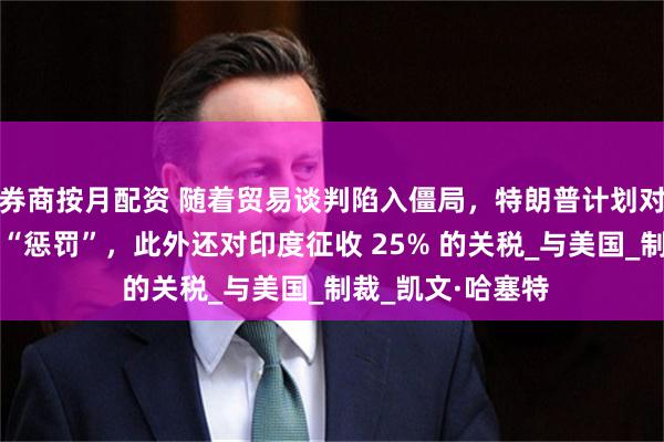 券商按月配资 随着贸易谈判陷入僵局，特朗普计划对印度实施俄罗斯“惩罚”，此外还对印度征收 25% 的关税_与美国_制裁_凯文·哈塞特