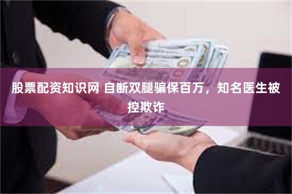 股票配资知识网 自断双腿骗保百万，知名医生被控欺诈
