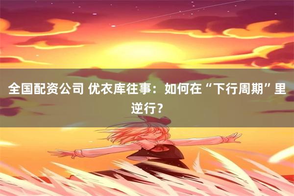 全国配资公司 优衣库往事：如何在“下行周期”里逆行？