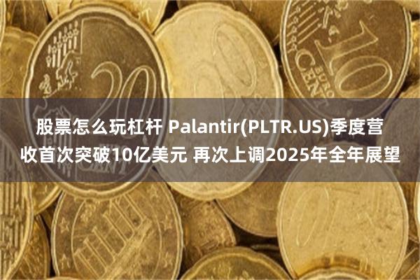 股票怎么玩杠杆 Palantir(PLTR.US)季度营收首次突破10亿美元 再次上调2025年全年展望