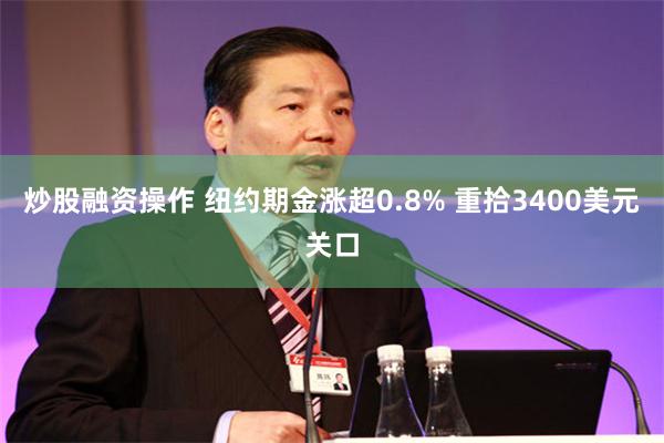 炒股融资操作 纽约期金涨超0.8% 重拾3400美元关口