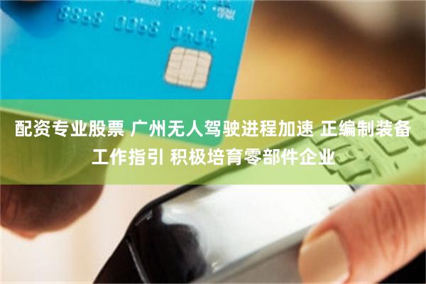 配资专业股票 广州无人驾驶进程加速 正编制装备工作指引 积极培育零部件企业