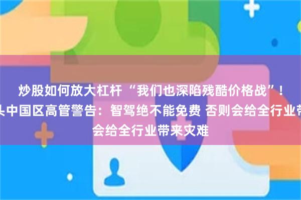 炒股如何放大杠杆 “我们也深陷残酷价格战”！德资巨头中国区高管警告：智驾绝不能免费 否则会给全行业带来灾难