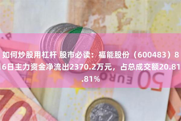 如何炒股用杠杆 股市必读：福能股份（600483）8月6日主力资金净流出2370.2万元，占总成交额20.81%