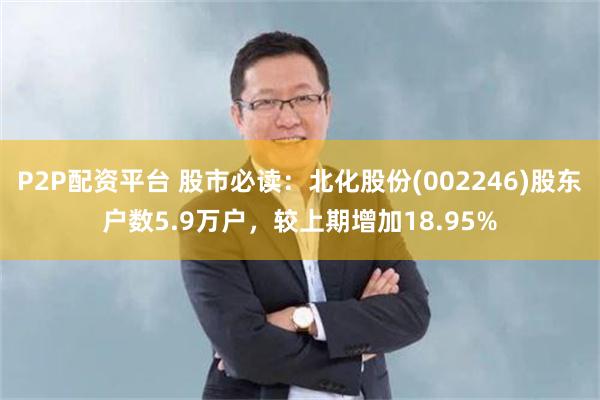 P2P配资平台 股市必读：北化股份(002246)股东户数5.9万户，较上期增加18.95%